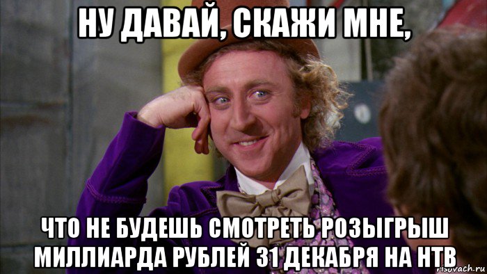 ну давай, скажи мне, что не будешь смотреть розыгрыш миллиарда рублей 31 декабря на нтв, Мем Ну давай расскажи (Вилли Вонка)