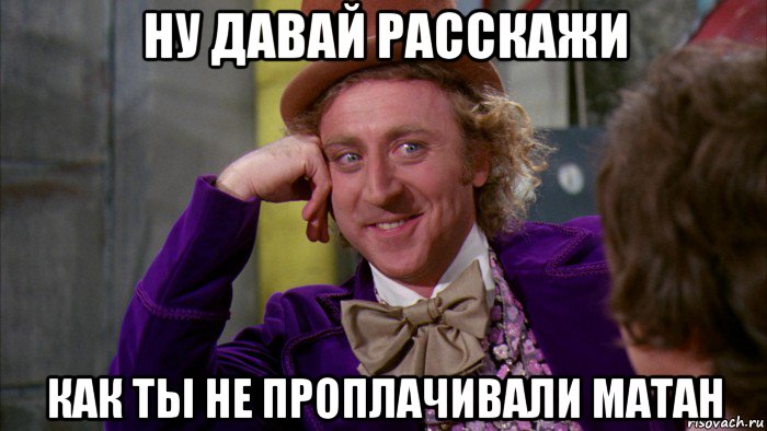 ну давай расскажи как ты не проплачивали матан, Мем Ну давай расскажи (Вилли Вонка)