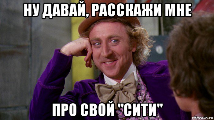 ну давай, расскажи мне про свой "сити", Мем Ну давай расскажи (Вилли Вонка)