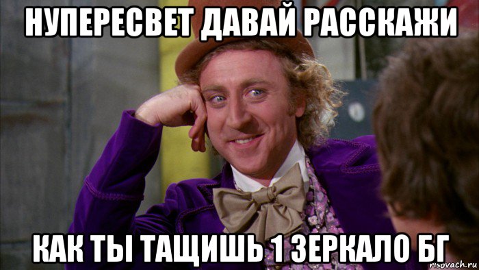 нупересвет давай расскажи как ты тащишь 1 зеркало бг, Мем Ну давай расскажи (Вилли Вонка)