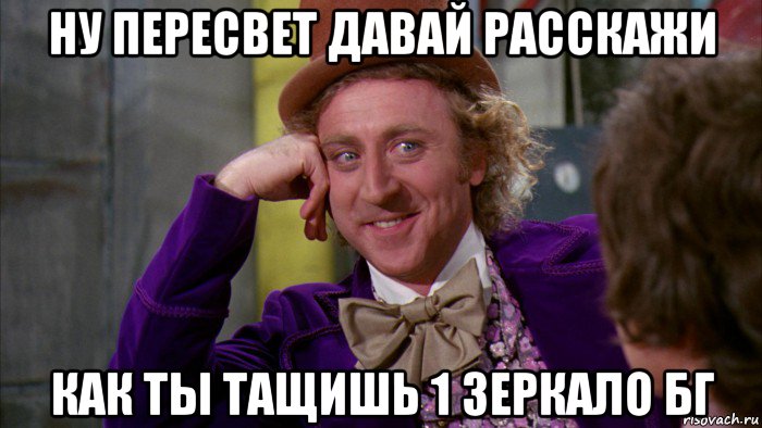 ну пересвет давай расскажи как ты тащишь 1 зеркало бг, Мем Ну давай расскажи (Вилли Вонка)