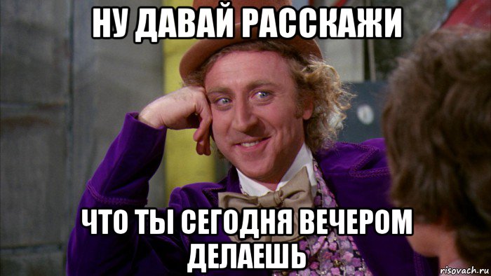 ну давай расскажи что ты сегодня вечером делаешь, Мем Ну давай расскажи (Вилли Вонка)