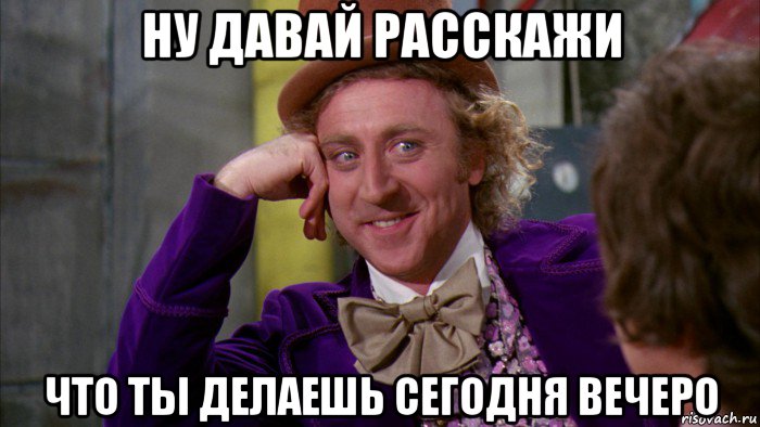 ну давай расскажи что ты делаешь сегодня вечеро, Мем Ну давай расскажи (Вилли Вонка)