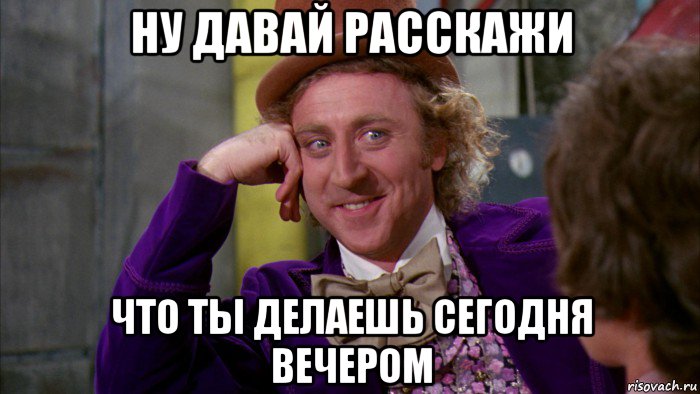 ну давай расскажи что ты делаешь сегодня вечером, Мем Ну давай расскажи (Вилли Вонка)