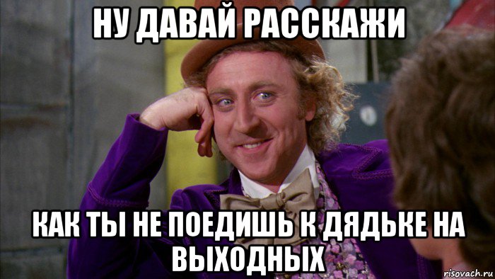 ну давай расскажи как ты не поедишь к дядьке на выходных, Мем Ну давай расскажи (Вилли Вонка)