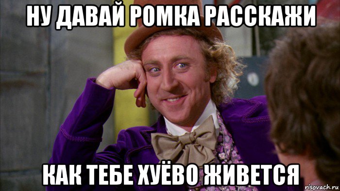 ну давай ромка расскажи как тебе хуёво живется, Мем Ну давай расскажи (Вилли Вонка)