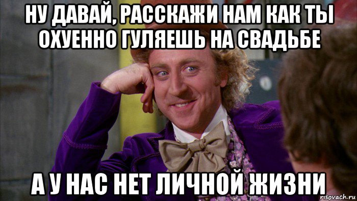 ну давай, расскажи нам как ты охуенно гуляешь на свадьбе а у нас нет личной жизни, Мем Ну давай расскажи (Вилли Вонка)