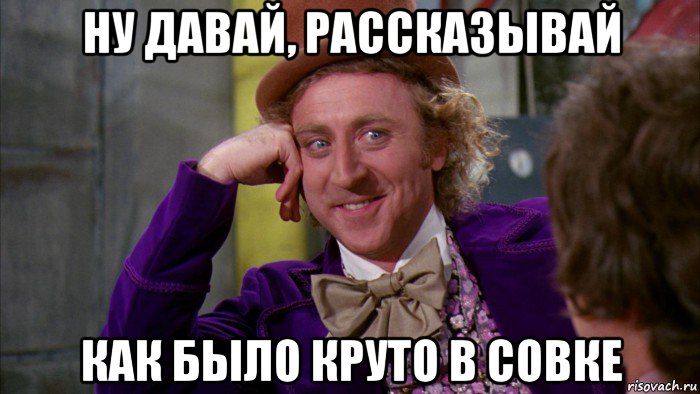 ну давай, рассказывай как было круто в совке, Мем Ну давай расскажи (Вилли Вонка)