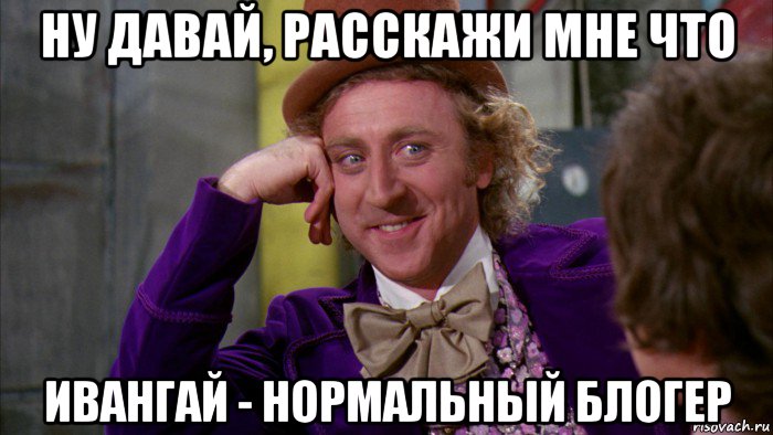 ну давай, расскажи мне что ивангай - нормальный блогер, Мем Ну давай расскажи (Вилли Вонка)