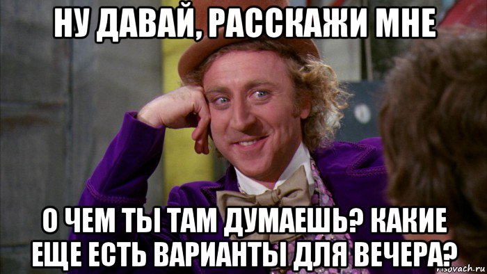 ну давай, расскажи мне о чем ты там думаешь? какие еще есть варианты для вечера?, Мем Ну давай расскажи (Вилли Вонка)