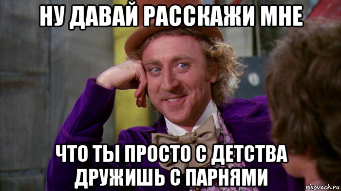 ну давай расскажи мне что ты просто с детства дружишь с парнями, Мем Ну давай расскажи (Вилли Вонка)