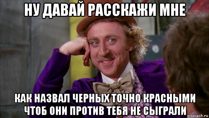 ну давай расскажи мне как назвал черных точно красными чтоб они против тебя не сыграли, Мем Ну давай расскажи (Вилли Вонка)