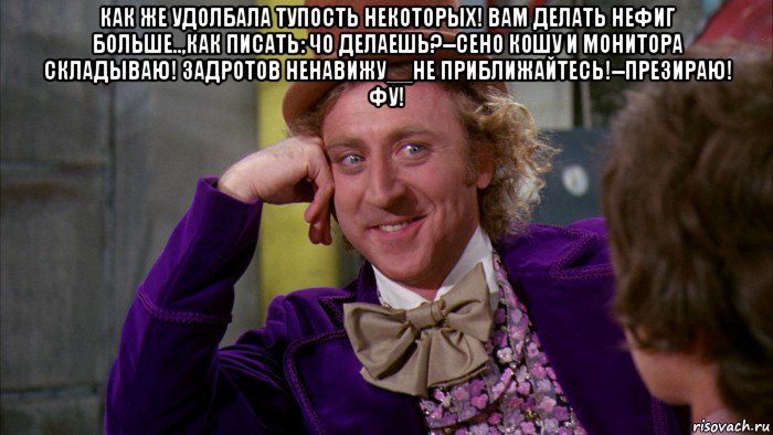 как же удолбала тупость некоторых! вам делать нефиг больше..,как писать: чо делаешь?--сено кошу и монитора складываю! задротов ненавижу__не приближайтесь!--презираю! фу! , Мем Ну давай расскажи (Вилли Вонка)