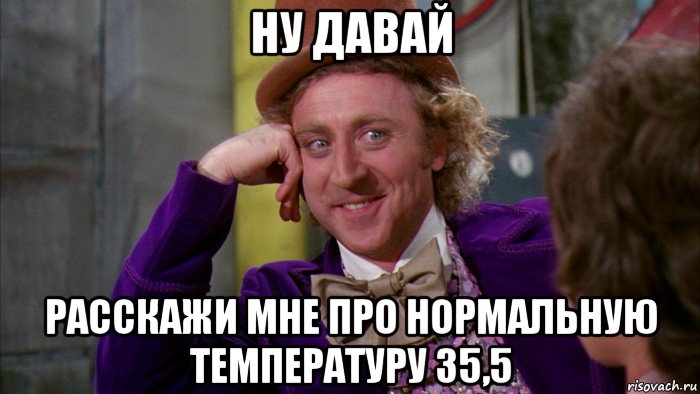 ну давай расскажи мне про нормальную температуру 35,5, Мем Ну давай расскажи (Вилли Вонка)