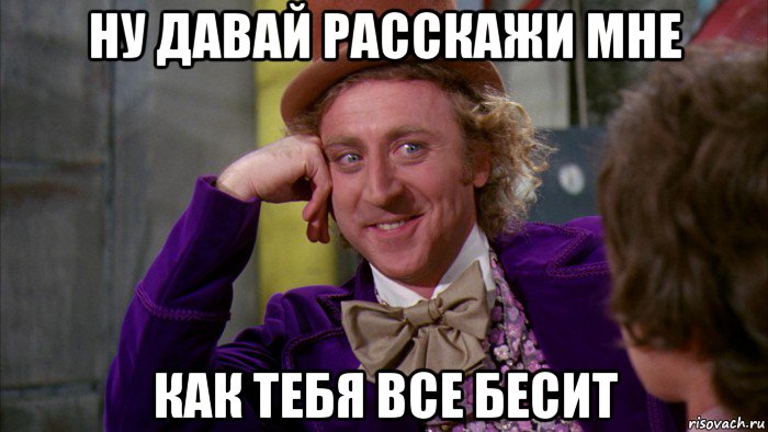 ну давай расскажи мне как тебя все бесит, Мем Ну давай расскажи (Вилли Вонка)