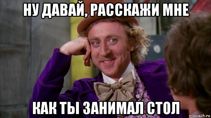 ну давай, расскажи мне как ты занимал стол, Мем Ну давай расскажи (Вилли Вонка)