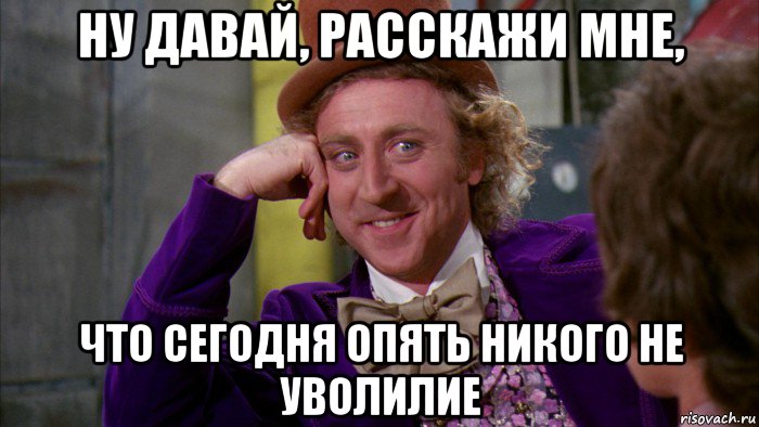 ну давай, расскажи мне, что сегодня опять никого не уволилие, Мем Ну давай расскажи (Вилли Вонка)