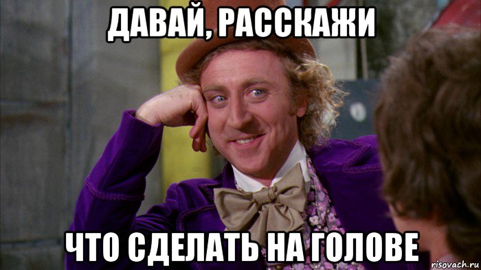 давай, расскажи что сделать на голове, Мем Ну давай расскажи (Вилли Вонка)