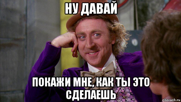 ну давай покажи мне, как ты это сделаешь, Мем Ну давай расскажи (Вилли Вонка)