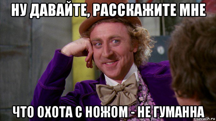 ну давайте, расскажите мне что охота с ножом - не гуманна, Мем Ну давай расскажи (Вилли Вонка)