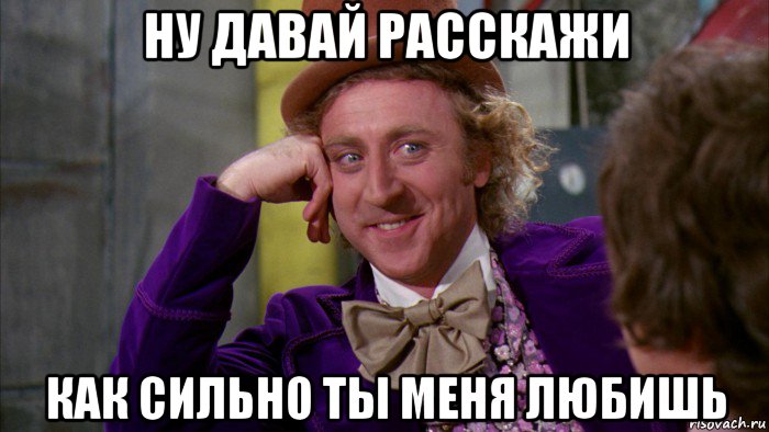 ну давай расскажи как сильно ты меня любишь, Мем Ну давай расскажи (Вилли Вонка)