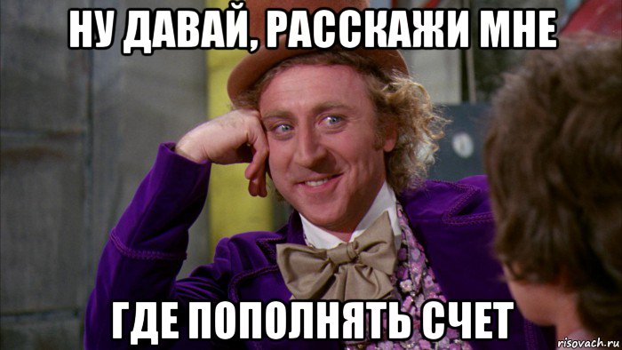 ну давай, расскажи мне где пополнять счет, Мем Ну давай расскажи (Вилли Вонка)