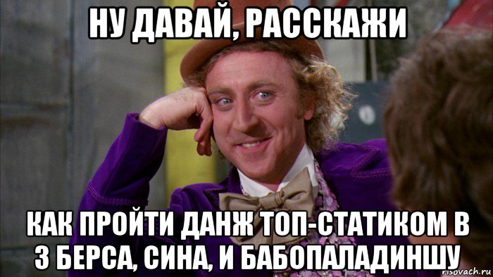 ну давай, расскажи как пройти данж топ-статиком в 3 берса, сина, и бабопаладиншу, Мем Ну давай расскажи (Вилли Вонка)