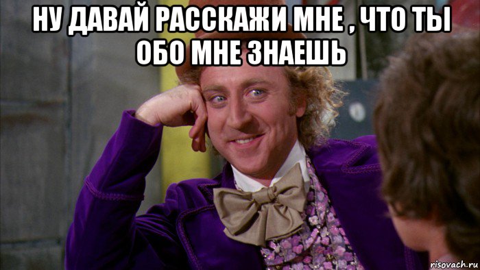 ну давай расскажи мне , что ты обо мне знаешь , Мем Ну давай расскажи (Вилли Вонка)