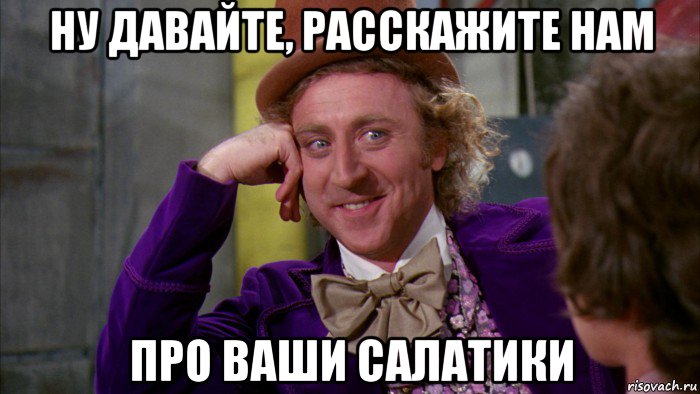 ну давайте, расскажите нам про ваши салатики, Мем Ну давай расскажи (Вилли Вонка)