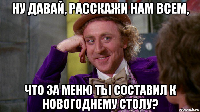 ну давай, расскажи нам всем, что за меню ты составил к новогоднему столу?, Мем Ну давай расскажи (Вилли Вонка)