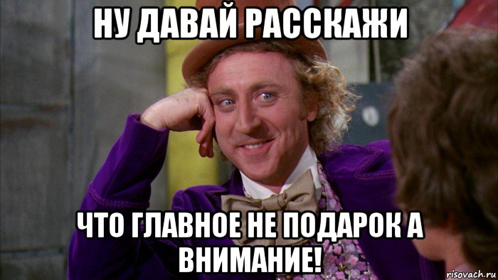 ну давай расскажи что главное не подарок а внимание!, Мем Ну давай расскажи (Вилли Вонка)