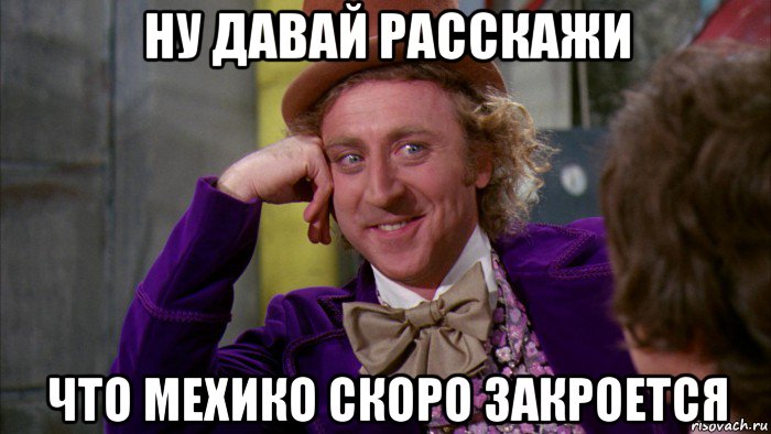 ну давай расскажи что мехико скоро закроется, Мем Ну давай расскажи (Вилли Вонка)