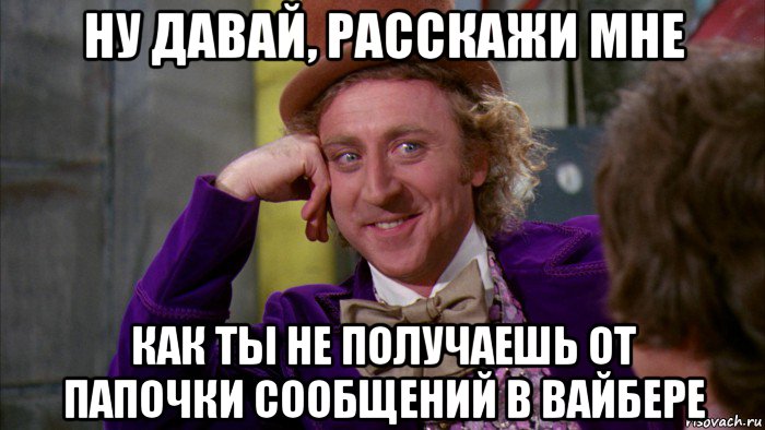 ну давай, расскажи мне как ты не получаешь от папочки сообщений в вайбере, Мем Ну давай расскажи (Вилли Вонка)