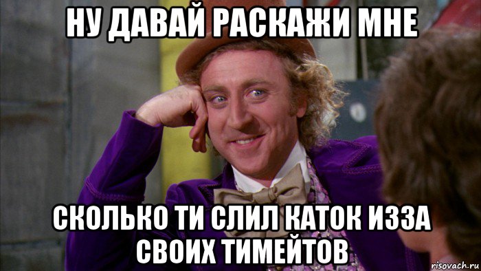 ну давай раскажи мне сколько ти слил каток изза своих тимейтов, Мем Ну давай расскажи (Вилли Вонка)