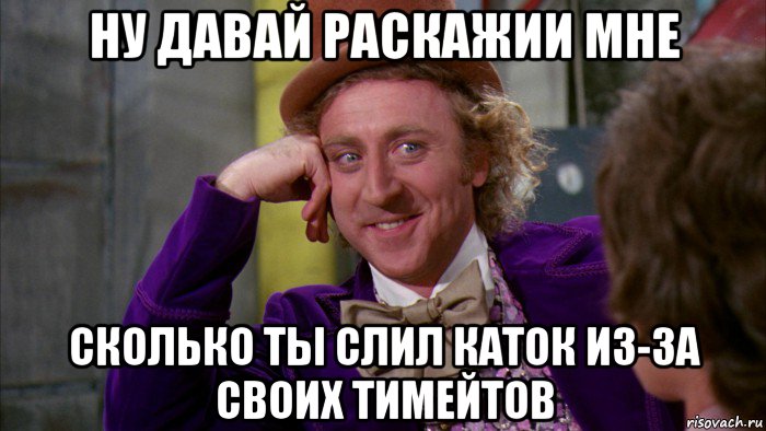 ну давай раскажии мне сколько ты слил каток из-за своих тимейтов, Мем Ну давай расскажи (Вилли Вонка)