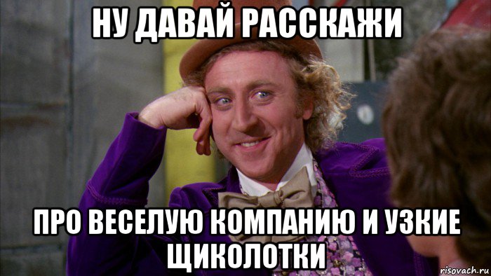 ну давай расскажи про веселую компанию и узкие щиколотки, Мем Ну давай расскажи (Вилли Вонка)