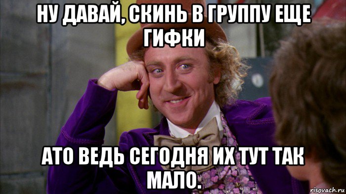 ну давай, скинь в группу еще гифки ато ведь сегодня их тут так мало., Мем Ну давай расскажи (Вилли Вонка)