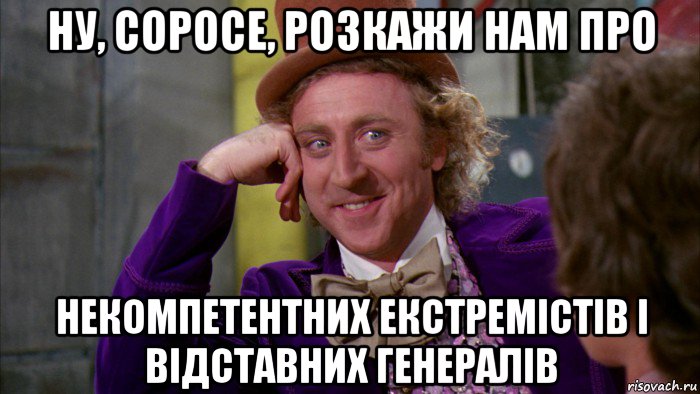 ну, соросе, розкажи нам про некомпетентних екстремістів і відставних генералів, Мем Ну давай расскажи (Вилли Вонка)