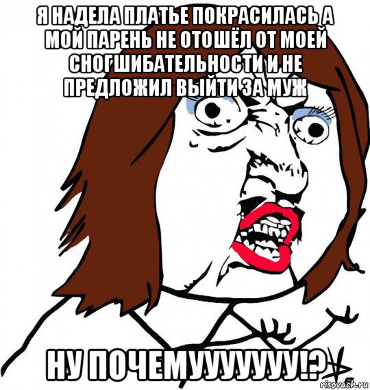 я надела платье покрасилась а мой парень не отошёл от моей сногшибательности и не предложил выйти за муж ну почемууууууу!?, Мем Ну почему (девушка)