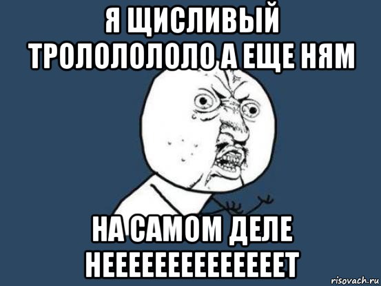 я щисливый трололололо а еще ням на самом деле неееееееееееееет, Мем Ну почему