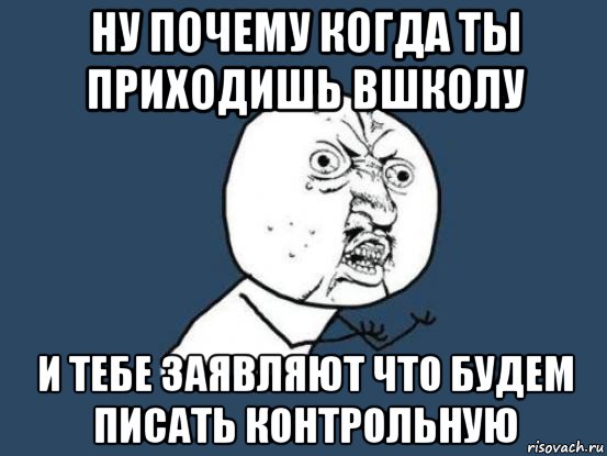 ну почему когда ты приходишь вшколу и тебе заявляют что будем писать контрольную, Мем Ну почему