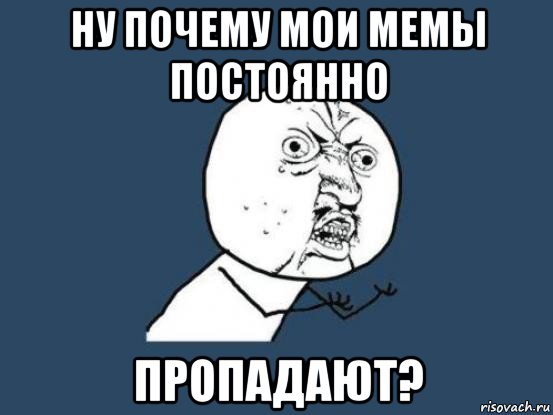 ну почему мои мемы постоянно пропадают?, Мем Ну почему