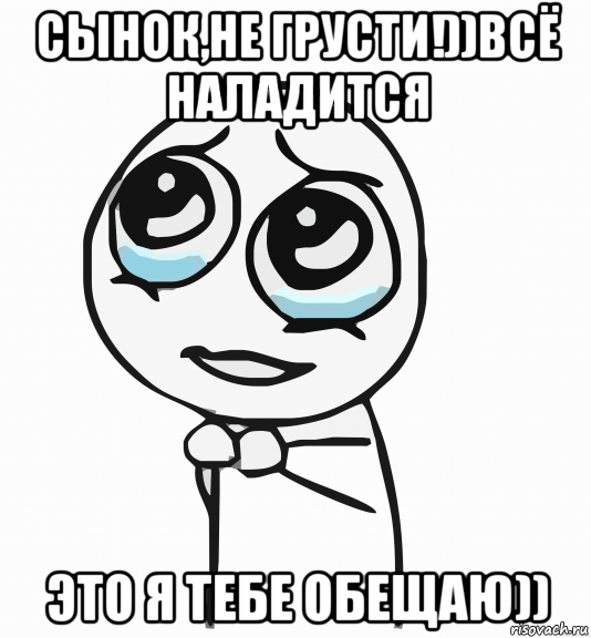 сынок,не грусти!))всё наладится это я тебе обещаю)), Мем  ну пожалуйста (please)