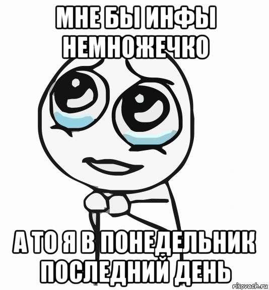 мне бы инфы немножечко а то я в понедельник последний день, Мем  ну пожалуйста (please)