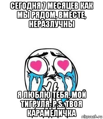 сегодня 7 месяцев как мы рядом, вместе, неразлучны я люблю тебя, мой тигруля. p.s. твоя карамеличка, Мем Влюбленный