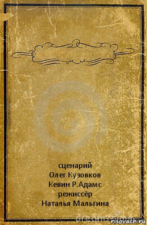  сценарий
Олег Кузовков
Кевин Р.Адамс
режиссёр
Наталья Мальгина