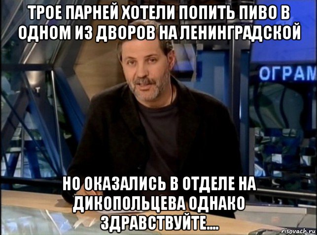 трое парней хотели попить пиво в одном из дворов на ленинградской но оказались в отделе на дикопольцева однако здравствуйте...., Мем Однако Здравствуйте