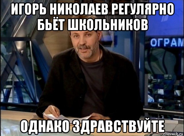 игорь николаев регулярно бьёт школьников однако здравствуйте, Мем Однако Здравствуйте