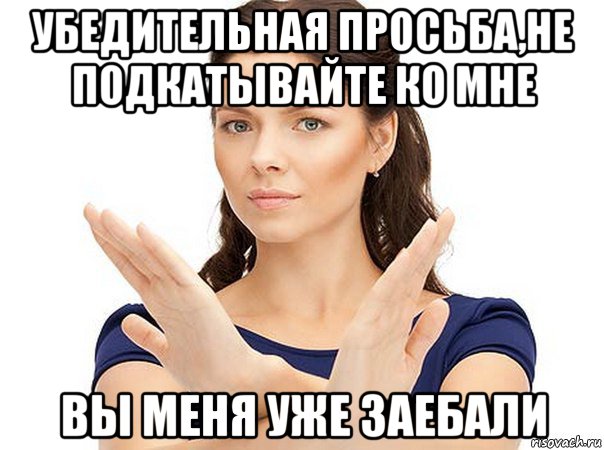 убедительная просьба,не подкатывайте ко мне вы меня уже заебали, Мем Огромная просьба