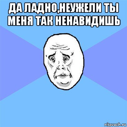 да ладно,неужели ты меня так ненавидишь , Мем Okay face